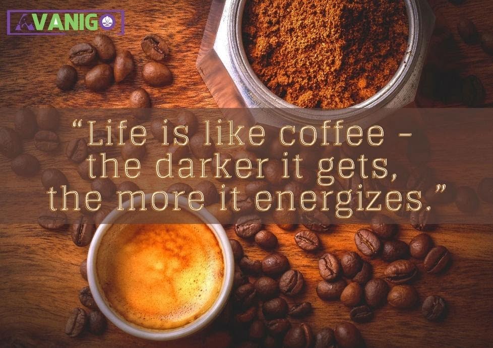 Life is like coffee, the darker it gets, the more it energizes